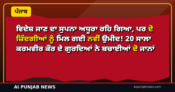 ਵਿਦੇਸ਼ ਜਾਣ ਦਾ ਸੁਪਨਾ ਅਧੂਰਾ ਰਹਿ ਗਿਆ, ਪਰ ਦੋ ਜ਼ਿੰਦਗੀਆਂ ਨੂੰ ਮਿਲ ਗਈ ਨਵੀਂ ਉਮੀਦ! 20 ਸਾਲਾ ਕਰਮਵੀਰ ਕੌਰ ਦੇ ਗੁਰਦਿਆਂ ਨੇ ਬਚਾਈਆਂ ਦੋ ਜਾਨਾਂ