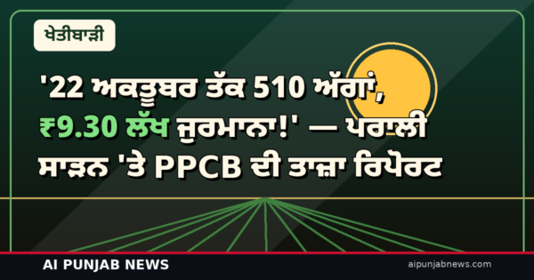 ’22 ਅਕਤੂਬਰ ਤੱਕ 510 ਅੱਗਾਂ, ₹9.30 ਲੱਖ ਜੁਰਮਾਨਾ!’ — ਪਰਾਲੀ ਸਾੜਨ ‘ਤੇ PPCB ਦੀ ਤਾਜ਼ਾ ਰਿਪੋਰਟ: ਤਰਨਤਾਰਨ-ਅੰਮ੍ਰਿਤਸਰ ਸਭ ਤੋਂ ਅੱਗੇ, ਅੱਧਾ ਜੁਰਮਾਨਾ ਹਾਲੇ ਵੀ ਵਸੂਲ ਨਹੀਂ