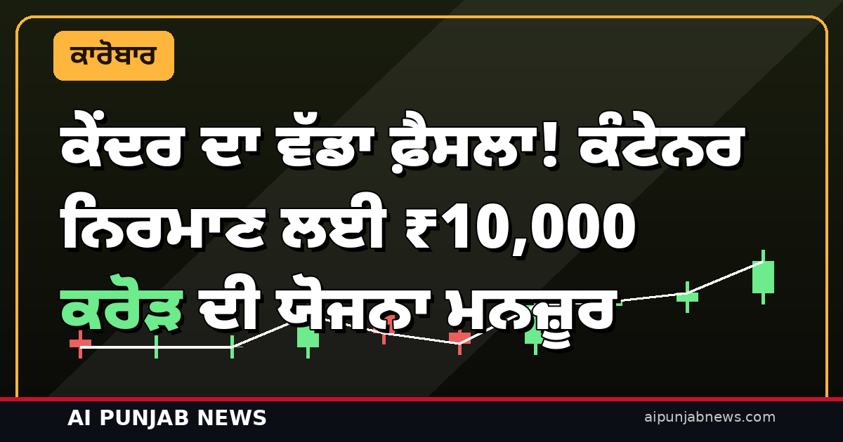 ਕੇਂਦਰ ਦਾ ਵੱਡਾ ਫ਼ੈਸਲਾ! ਕੰਟੇਨਰ ਨਿਰਮਾਣ ਲਈ ₹10,000 ਕਰੋੜ ਦੀ ਯੋਜਨਾ ਮਨਜ਼ੂਰ