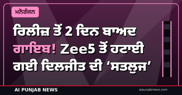 ਰਿਲੀਜ਼ ਤੋਂ 2 ਦਿਨ ਬਾਅਦ ਗਾਇਬ! Zee5 ਤੋਂ ਹਟਾਈ ਗਈ ਦਿਲਜੀਤ ਦੀ ‘ਸਤਲੁਜ’ — “ਮੈਂ ਹਨੇਰੇ ਨੂੰ ਚੁਣੌਤੀ ਦਿੰਦਾ ਹਾਂ”