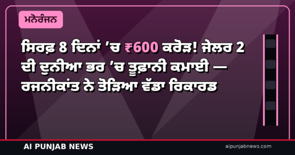 ਸਿਰਫ਼ 8 ਦਿਨਾਂ ’ਚ ₹600 ਕਰੋੜ! ਜੇਲਰ 2 ਦੀ ਦੁਨੀਆ ਭਰ ’ਚ ਤੂਫ਼ਾਨੀ ਕਮਾਈ — ਰਜਨੀਕਾਂਤ ਨੇ ਤੋੜਿਆ ਵੱਡਾ ਰਿਕਾਰਡ