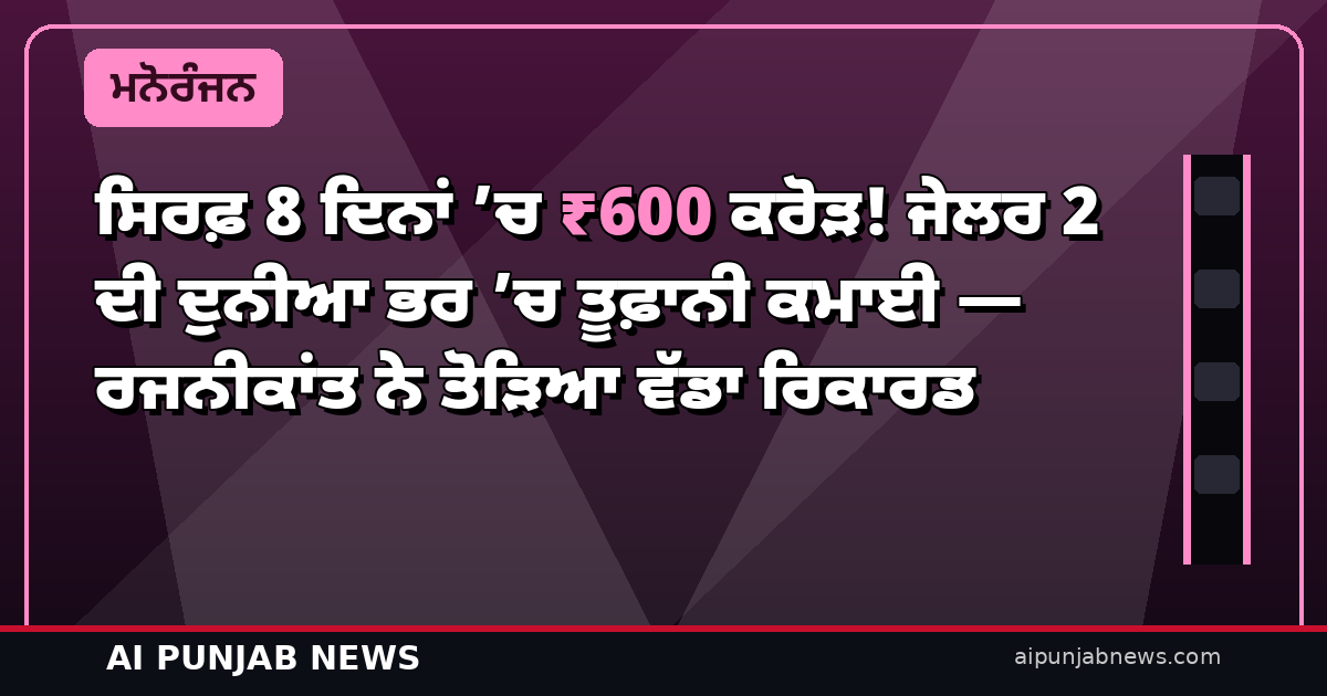 ਸਿਰਫ਼ 8 ਦਿਨਾਂ ’ਚ ₹600 ਕਰੋੜ! ਜੇਲਰ 2 ਦੀ ਦੁਨੀਆ ਭਰ ’ਚ ਤੂਫ਼ਾਨੀ ਕਮਾਈ — ਰਜਨੀਕਾਂਤ ਨੇ ਤੋੜਿਆ ਵੱਡਾ ਰਿਕਾਰਡ