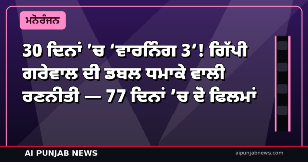 30 ਦਿਨਾਂ ’ਚ ‘ਵਾਰਨਿੰਗ 3’! ਗਿੱਪੀ ਗਰੇਵਾਲ ਦੀ ਡਬਲ ਧਮਾਕੇ ਵਾਲੀ ਰਣਨੀਤੀ — 77 ਦਿਨਾਂ ’ਚ ਦੋ ਫਿਲਮਾਂ