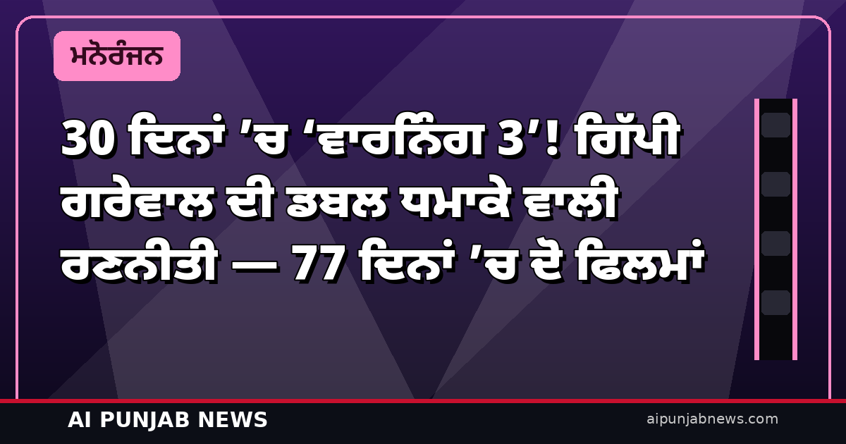 30 ਦਿਨਾਂ ’ਚ ‘ਵਾਰਨਿੰਗ 3’! ਗਿੱਪੀ ਗਰੇਵਾਲ ਦੀ ਡਬਲ ਧਮਾਕੇ ਵਾਲੀ ਰਣਨੀਤੀ — 77 ਦਿਨਾਂ ’ਚ ਦੋ ਫਿਲਮਾਂ