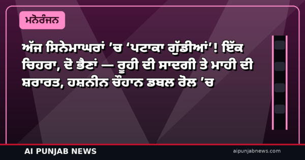 ਅੱਜ ਸਿਨੇਮਾਘਰਾਂ ’ਚ ‘ਪਟਾਕਾ ਗੁੱਡੀਆਂ’! ਇੱਕ ਚਿਹਰਾ, ਦੋ ਭੈਣਾਂ — ਰੂਹੀ ਦੀ ਸਾਦਗੀ ਤੇ ਮਾਹੀ ਦੀ ਸ਼ਰਾਰਤ, ਹਸ਼ਨੀਨ ਚੌਹਾਨ ਡਬਲ ਰੋਲ ’ਚ