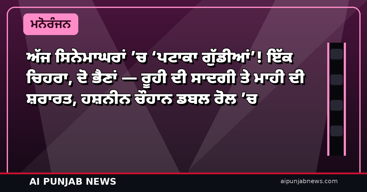 ਅੱਜ ਸਿਨੇਮਾਘਰਾਂ ’ਚ ‘ਪਟਾਕਾ ਗੁੱਡੀਆਂ’! ਇੱਕ ਚਿਹਰਾ, ਦੋ ਭੈਣਾਂ — ਰੂਹੀ ਦੀ ਸਾਦਗੀ ਤੇ ਮਾਹੀ ਦੀ ਸ਼ਰਾਰਤ, ਹਸ਼ਨੀਨ ਚੌਹਾਨ ਡਬਲ ਰੋਲ ’ਚ