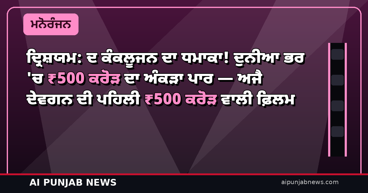 ਦ੍ਰਿਸ਼ਯਮ: ਦ ਕੰਕਲੂਜਨ ਦਾ ਧਮਾਕਾ! ਦੁਨੀਆ ਭਰ ‘ਚ ₹500 ਕਰੋੜ ਦਾ ਅੰਕੜਾ ਪਾਰ — ਅਜੈ ਦੇਵਗਨ ਦੀ ਪਹਿਲੀ ₹500 ਕਰੋੜ ਵਾਲੀ ਫ਼ਿਲਮ