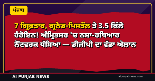 7 ਗ੍ਰਿਫ਼ਤਾਰ, ਗ੍ਰਨੇਡ-ਪਿਸਤੌਲ ਤੇ 3.5 ਕਿੱਲੋ ਹੈਰੋਇਨ! ਅੰਮ੍ਰਿਤਸਰ ‘ਚ ਨਸ਼ਾ-ਹਥਿਆਰ ਨੈੱਟਵਰਕ ਧੱਸਿਆ — ਡੀਜੀਪੀ ਦਾ ਵੱਡਾ ਐਲਾਨ