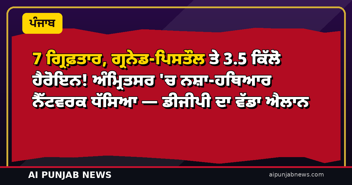7 ਗ੍ਰਿਫ਼ਤਾਰ, ਗ੍ਰਨੇਡ-ਪਿਸਤੌਲ ਤੇ 3.5 ਕਿੱਲੋ ਹੈਰੋਇਨ! ਅੰਮ੍ਰਿਤਸਰ ‘ਚ ਨਸ਼ਾ-ਹਥਿਆਰ ਨੈੱਟਵਰਕ ਧੱਸਿਆ — ਡੀਜੀਪੀ ਦਾ ਵੱਡਾ ਐਲਾਨ