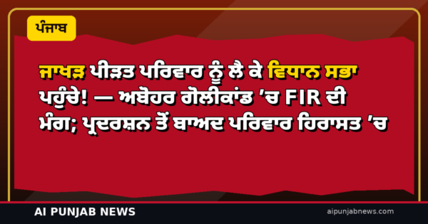 ਜਾਖੜ ਪੀੜਤ ਪਰਿਵਾਰ ਨੂੰ ਲੈ ਕੇ ਵਿਧਾਨ ਸਭਾ ਪਹੁੰਚੇ! — ਅਬੋਹਰ ਗੋਲੀਕਾਂਡ ’ਚ FIR ਦੀ ਮੰਗ; ਪ੍ਰਦਰਸ਼ਨ ਤੋਂ ਬਾਅਦ ਪਰਿਵਾਰ ਹਿਰਾਸਤ ’ਚ