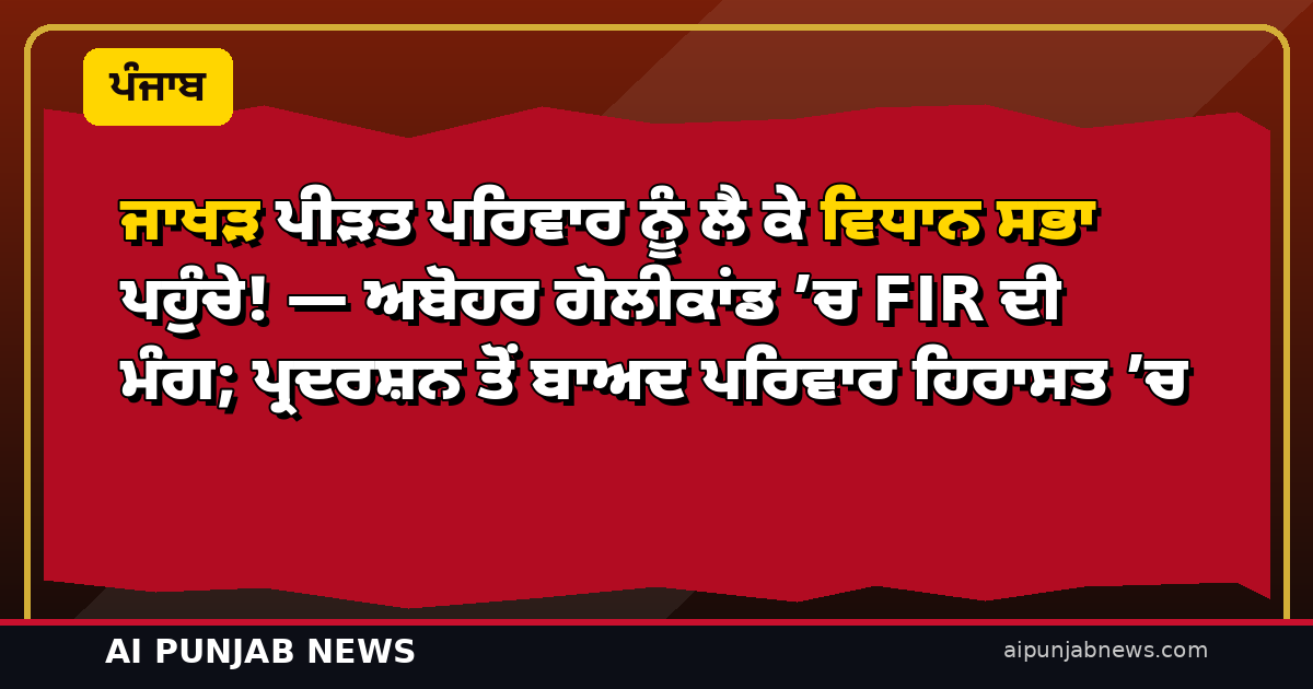 ਜਾਖੜ ਪੀੜਤ ਪਰਿਵਾਰ ਨੂੰ ਲੈ ਕੇ ਵਿਧਾਨ ਸਭਾ ਪਹੁੰਚੇ! — ਅਬੋਹਰ ਗੋਲੀਕਾਂਡ ’ਚ FIR ਦੀ ਮੰਗ; ਪ੍ਰਦਰਸ਼ਨ ਤੋਂ ਬਾਅਦ ਪਰਿਵਾਰ ਹਿਰਾਸਤ ’ਚ