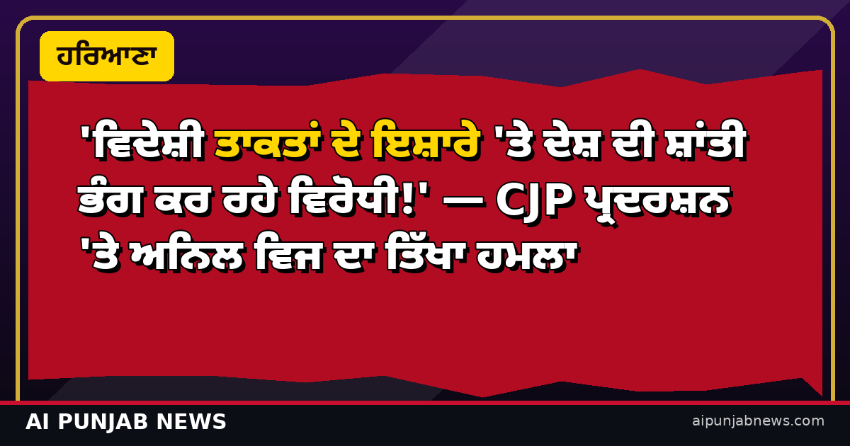 'ਵਿਦੇਸ਼ੀ ਤਾਕਤਾਂ ਦੇ ਇਸ਼ਾਰੇ 'ਤੇ ਦੇਸ਼ ਦੀ ਸ਼ਾਂਤੀ ਭੰਗ ਕਰ ਰਹੇ ਵਿਰੋਧੀ!' — CJP ਪ੍ਰਦਰਸ਼ਨ 'ਤੇ ਅਨਿਲ ਵਿਜ ਦਾ ਤਿੱਖਾ ਹਮਲਾ