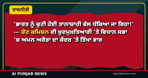 ‘ਭਾਰਤ ਨੂੰ ਚੁਣੀ ਹੋਈ ਤਾਨਾਸ਼ਾਹੀ ਵੱਲ ਧੱਕਿਆ ਜਾ ਰਿਹਾ!’ — ਚੋਣ ਕਮਿਸ਼ਨ ਦੀ ਖ਼ੁਦਮੁਖ਼ਤਿਆਰੀ ‘ਤੇ ਵਿਧਾਨ ਸਭਾ ‘ਚ ਅਮਨ ਅਰੋੜਾ ਦਾ ਕੇਂਦਰ ‘ਤੇ ਤਿੱਖਾ ਵਾਰ