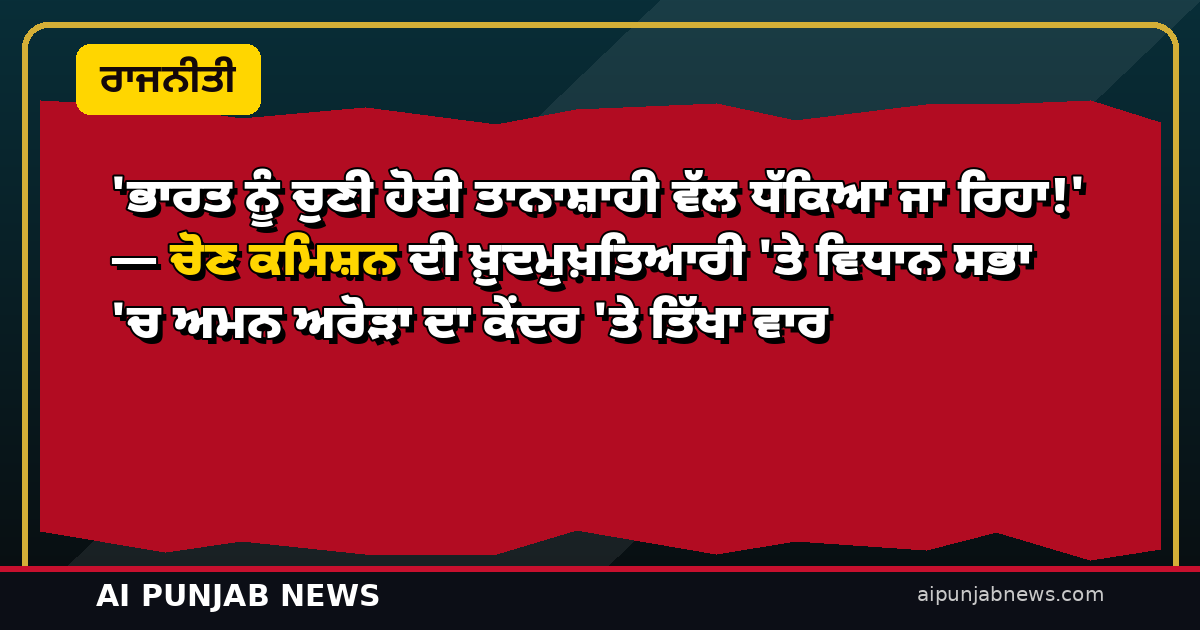 ‘ਭਾਰਤ ਨੂੰ ਚੁਣੀ ਹੋਈ ਤਾਨਾਸ਼ਾਹੀ ਵੱਲ ਧੱਕਿਆ ਜਾ ਰਿਹਾ!’ — ਚੋਣ ਕਮਿਸ਼ਨ ਦੀ ਖ਼ੁਦਮੁਖ਼ਤਿਆਰੀ ‘ਤੇ ਵਿਧਾਨ ਸਭਾ ‘ਚ ਅਮਨ ਅਰੋੜਾ ਦਾ ਕੇਂਦਰ ‘ਤੇ ਤਿੱਖਾ ਵਾਰ