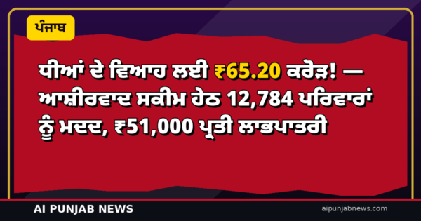 ਧੀਆਂ ਦੇ ਵਿਆਹ ਲਈ ₹65.20 ਕਰੋੜ! — ਆਸ਼ੀਰਵਾਦ ਸਕੀਮ ਹੇਠ 12,784 ਪਰਿਵਾਰਾਂ ਨੂੰ ਮਦਦ, ₹51,000 ਪ੍ਰਤੀ ਲਾਭਪਾਤਰੀ