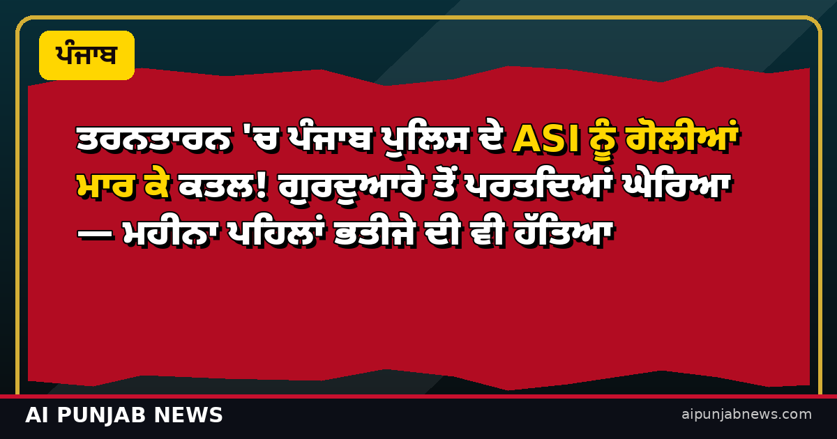 ਤਰਨਤਾਰਨ 'ਚ ਪੰਜਾਬ ਪੁਲਿਸ ਦੇ ASI ਨੂੰ ਗੋਲੀਆਂ ਮਾਰ ਕੇ ਕਤਲ