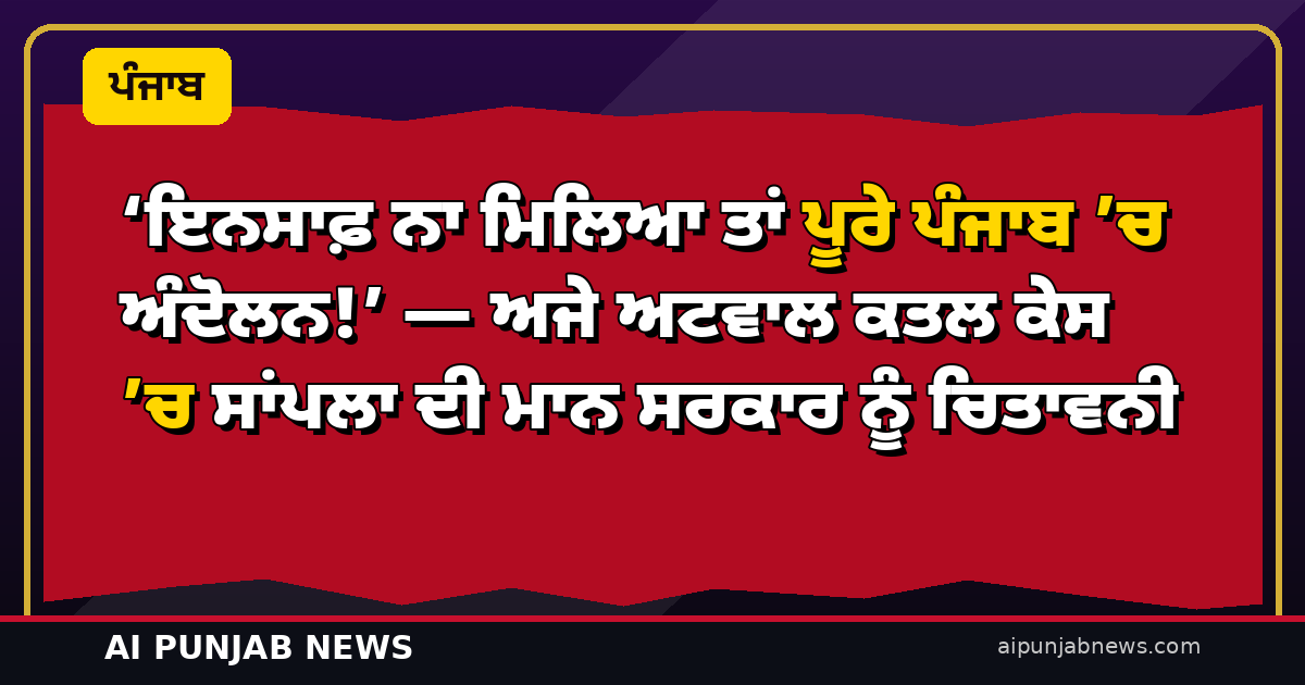‘ਇਨਸਾਫ਼ ਨਾ ਮਿਲਿਆ ਤਾਂ ਪੂਰੇ ਪੰਜਾਬ ’ਚ ਅੰਦੋਲਨ!’ — ਅਜੇ ਅਟਵਾਲ ਕਤਲ ਕੇਸ ’ਚ ਸਾਂਪਲਾ ਦੀ ਮਾਨ ਸਰਕਾਰ ਨੂੰ ਚਿਤਾਵਨੀ