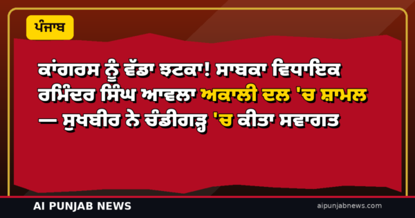 ਕਾਂਗਰਸ ਨੂੰ ਵੱਡਾ ਝਟਕਾ! ਸਾਬਕਾ ਵਿਧਾਇਕ ਰਮਿੰਦਰ ਸਿੰਘ ਆਵਲਾ ਅਕਾਲੀ ਦਲ ‘ਚ ਸ਼ਾਮਲ — ਸੁਖਬੀਰ ਨੇ ਚੰਡੀਗੜ੍ਹ ‘ਚ ਕੀਤਾ ਸਵਾਗਤ