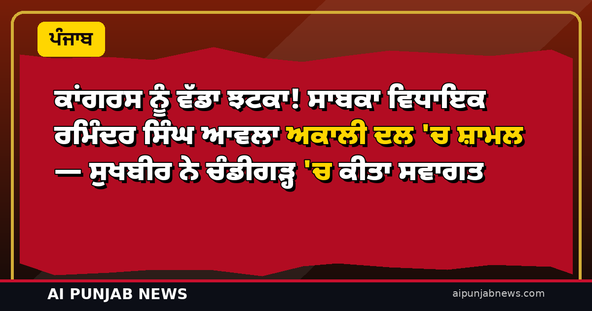 ਕਾਂਗਰਸ ਨੂੰ ਵੱਡਾ ਝਟਕਾ! ਸਾਬਕਾ ਵਿਧਾਇਕ ਰਮਿੰਦਰ ਸਿੰਘ ਆਵਲਾ ਅਕਾਲੀ ਦਲ ‘ਚ ਸ਼ਾਮਲ — ਸੁਖਬੀਰ ਨੇ ਚੰਡੀਗੜ੍ਹ ‘ਚ ਕੀਤਾ ਸਵਾਗਤ