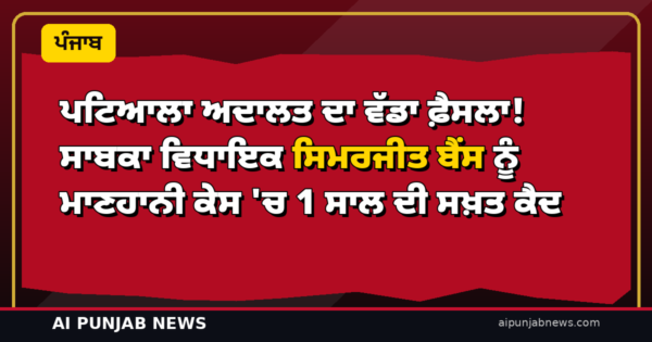 ਪਟਿਆਲਾ ਅਦਾਲਤ ਦਾ ਵੱਡਾ ਫ਼ੈਸਲਾ! ਸਾਬਕਾ ਵਿਧਾਇਕ ਸਿਮਰਜੀਤ ਬੈਂਸ ਨੂੰ ਮਾਣਹਾਨੀ ਕੇਸ ‘ਚ 1 ਸਾਲ ਦੀ ਸਖ਼ਤ ਕੈਦ