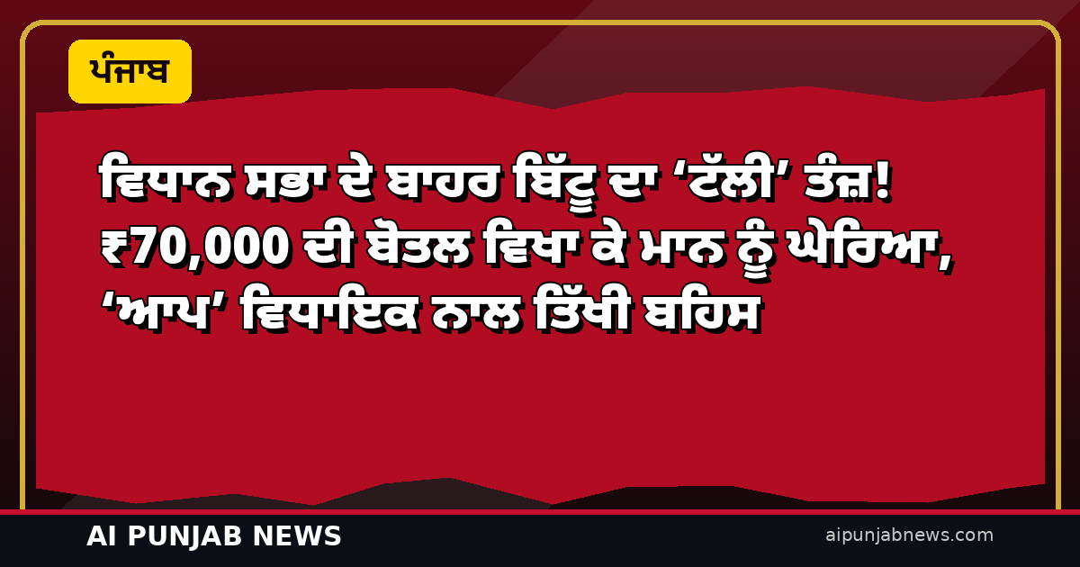 ਵਿਧਾਨ ਸਭਾ ਦੇ ਬਾਹਰ ਬਿੱਟੂ ਦਾ ‘ਟੱਲੀ’ ਤੰਜ਼! ₹70,000 ਦੀ ਬੋਤਲ ਵਿਖਾ ਕੇ ਮਾਨ ਨੂੰ ਘੇਰਿਆ, ‘ਆਪ’ ਵਿਧਾਇਕ ਨਾਲ ਤਿੱਖੀ ਬਹਿਸ