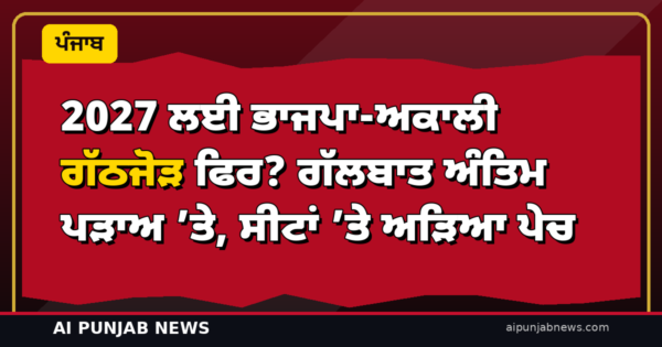 2027 ਲਈ ਭਾਜਪਾ-ਅਕਾਲੀ ਗੱਠਜੋੜ ਫਿਰ? ਗੱਲਬਾਤ ਅੰਤਿਮ ਪੜਾਅ ’ਤੇ, ਸੀਟਾਂ ’ਤੇ ਅੜਿਆ ਪੇਚ