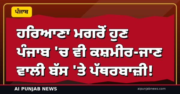ਹਰਿਆਣਾ ਮਗਰੋਂ ਹੁਣ ਪੰਜਾਬ ‘ਚ ਵੀ ਕਸ਼ਮੀਰ-ਜਾਣ ਵਾਲੀ ਬੱਸ ‘ਤੇ ਪੱਥਰਬਾਜ਼ੀ! ਦੋਰਾਹਾ ਨੇੜੇ ਸ਼ੀਸ਼ਾ ਚਕਨਾਚੂਰ — 35 ਯਾਤਰੀ ਸਨ ਸਵਾਰ, ਪੁਲਿਸ ਨੇ ਮਾਮਲਾ ਦਰਜ ਕੀਤਾ