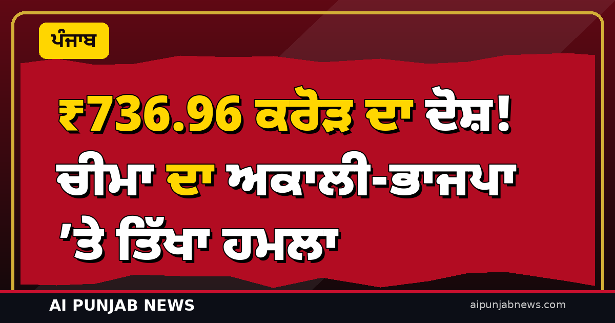₹736.96 ਕਰੋੜ ਦਾ ਦੋਸ਼! ਚੀਮਾ ਦਾ ਅਕਾਲੀ-ਭਾਜਪਾ ’ਤੇ ਤਿੱਖਾ ਹਮਲਾ