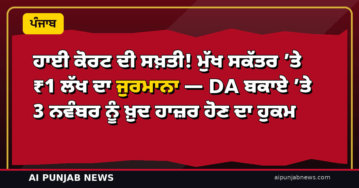 ਹਾਈ ਕੋਰਟ ਦੀ ਸਖ਼ਤੀ! ਮੁੱਖ ਸਕੱਤਰ ’ਤੇ ₹1 ਲੱਖ ਦਾ ਜੁਰਮਾਨਾ — DA ਬਕਾਏ ’ਤੇ 3 ਨਵੰਬਰ ਨੂੰ ਖ਼ੁਦ ਹਾਜ਼ਰ ਹੋਣ ਦਾ ਹੁਕਮ