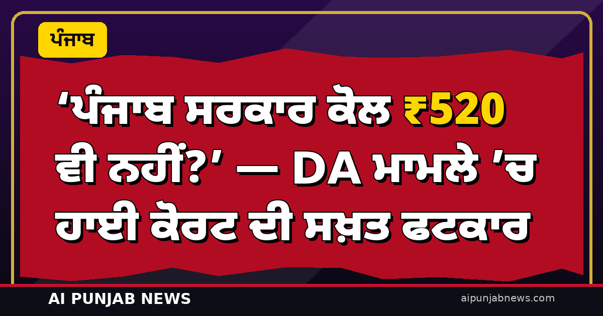 ‘ਪੰਜਾਬ ਸਰਕਾਰ ਕੋਲ ₹520 ਵੀ ਨਹੀਂ?’ — DA ਬਕਾਏ ’ਤੇ ਹਾਈ ਕੋਰਟ ਦੀ ਸਖ਼ਤ ਫਟਕਾਰ, ਮੁੱਖ ਸਕੱਤਰ 5 ਨਵੰਬਰ ਨੂੰ ਪੇਸ਼ ਹੋਣ