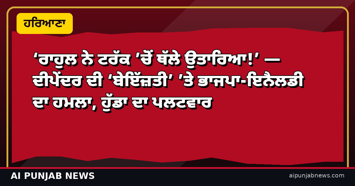 ‘ਰਾਹੁਲ ਨੇ ਟਰੱਕ ’ਚੋਂ ਥੱਲੇ ਉਤਾਰਿਆ!’ — ਦੀਪੇਂਦਰ ਦੀ ‘ਬੇਇੱਜ਼ਤੀ’ ’ਤੇ ਭਾਜਪਾ-ਇਨੈਲਡੀ ਦਾ ਹਮਲਾ, ਹੁੱਡਾ ਦਾ ਪਲਟਵਾਰ