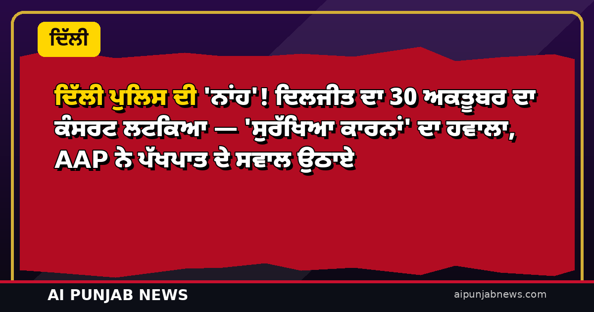 ਦਿੱਲੀ ਪੁਲਿਸ ਦੀ ‘ਨਾਂਹ’! ਦਿਲਜੀਤ ਦਾ 30 ਅਕਤੂਬਰ ਦਾ ਕੰਸਰਟ ਲਟਕਿਆ — ‘ਸੁਰੱਖਿਆ ਕਾਰਨਾਂ’ ਦਾ ਹਵਾਲਾ, AAP ਨੇ ਪੱਖਪਾਤ ਦੇ ਸਵਾਲ ਉਠਾਏ