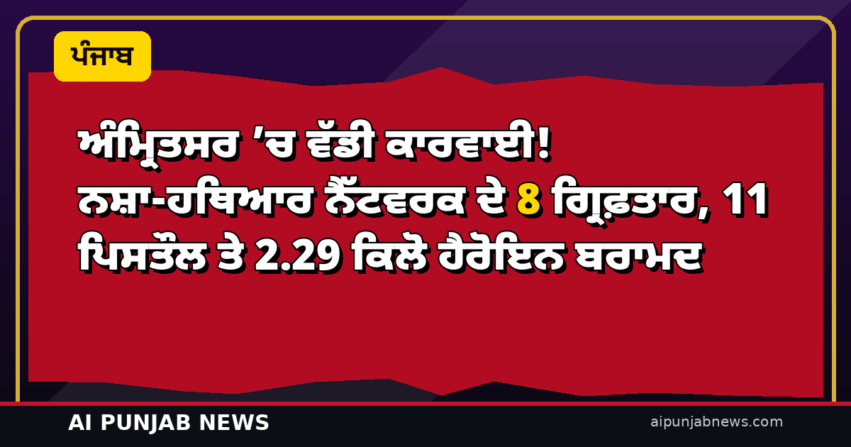 ਅੰਮ੍ਰਿਤਸਰ ’ਚ ਵੱਡੀ ਕਾਰਵਾਈ! ਨਸ਼ਾ-ਹਥਿਆਰ ਨੈੱਟਵਰਕ ਦੇ 8 ਗ੍ਰਿਫ਼ਤਾਰ, 11 ਪਿਸਤੌਲ ਤੇ 2.29 ਕਿਲੋ ਹੈਰੋਇਨ ਬਰਾਮਦ