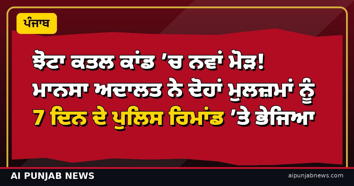 ਝੋਟਾ ਕਤਲ ਕਾਂਡ ’ਚ ਨਵਾਂ ਮੋੜ! ਮਾਨਸਾ ਅਦਾਲਤ ਨੇ ਦੋਹਾਂ ਮੁਲਜ਼ਮਾਂ ਨੂੰ 7 ਦਿਨ ਦੇ ਪੁਲਿਸ ਰਿਮਾਂਡ ’ਤੇ ਭੇਜਿਆ