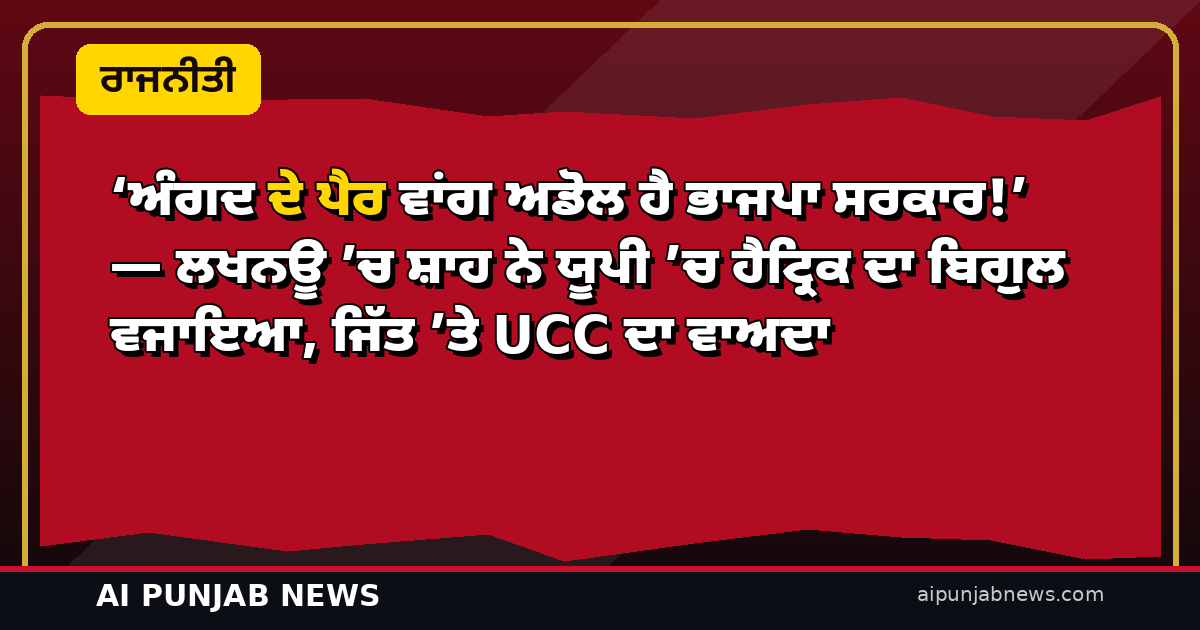 ‘ਅੰਗਦ ਦੇ ਪੈਰ ਵਾਂਗ ਅਡੋਲ ਹੈ ਭਾਜਪਾ ਸਰਕਾਰ!’ — ਲਖਨਊ ’ਚ ਸ਼ਾਹ ਨੇ ਯੂਪੀ ’ਚ ਹੈਟ੍ਰਿਕ ਦਾ ਬਿਗੁਲ ਵਜਾਇਆ, ਜਿੱਤ ’ਤੇ UCC ਦਾ ਵਾਅਦਾ