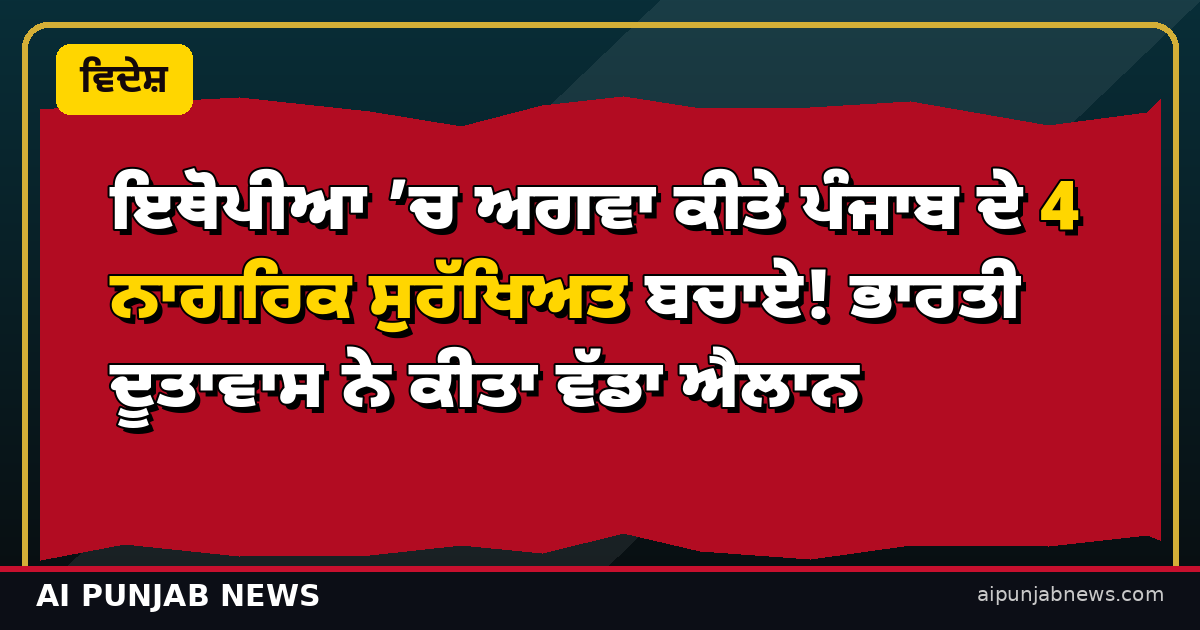 ਇਥੋਪੀਆ ’ਚ ਅਗਵਾ ਕੀਤੇ ਪੰਜਾਬ ਦੇ 4 ਨਾਗਰਿਕ ਸੁਰੱਖਿਅਤ ਬਚਾਏ! ਭਾਰਤੀ ਦੂਤਾਵਾਸ ਨੇ ਕੀਤਾ ਵੱਡਾ ਐਲਾਨ