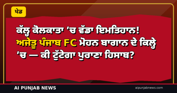 ਕੱਲ੍ਹ ਕੋਲਕਾਤਾ ’ਚ ਵੱਡਾ ਇਮਤਿਹਾਨ! ਅਜੇਤੂ ਪੰਜਾਬ FC ਮੋਹਨ ਬਾਗਾਨ ਦੇ ਕਿਲ੍ਹੇ ’ਚ — ਕੀ ਟੁੱਟੇਗਾ ਪੁਰਾਣਾ ਹਿਸਾਬ?