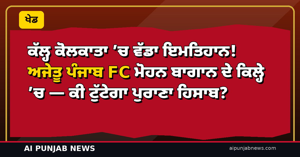 ਕੱਲ੍ਹ ਕੋਲਕਾਤਾ ’ਚ ਵੱਡਾ ਇਮਤਿਹਾਨ! ਅਜੇਤੂ ਪੰਜਾਬ FC ਮੋਹਨ ਬਾਗਾਨ ਦੇ ਕਿਲ੍ਹੇ ’ਚ — ਕੀ ਟੁੱਟੇਗਾ ਪੁਰਾਣਾ ਹਿਸਾਬ?
