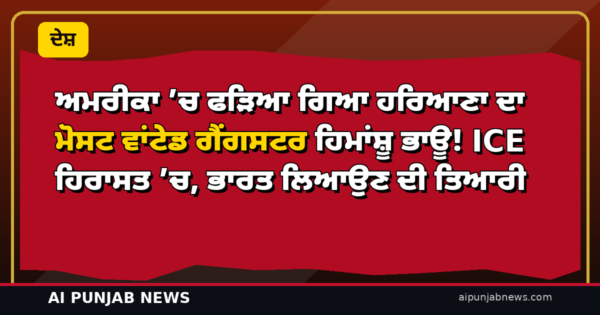 ਅਮਰੀਕਾ ’ਚ ਫੜਿਆ ਗਿਆ ਹਰਿਆਣਾ ਦਾ ਮੋਸਟ ਵਾਂਟੇਡ ਗੈਂਗਸਟਰ ਹਿਮਾਂਸ਼ੂ ਭਾਊ! ICE ਹਿਰਾਸਤ ’ਚ, ਭਾਰਤ ਲਿਆਉਣ ਦੀ ਤਿਆਰੀ