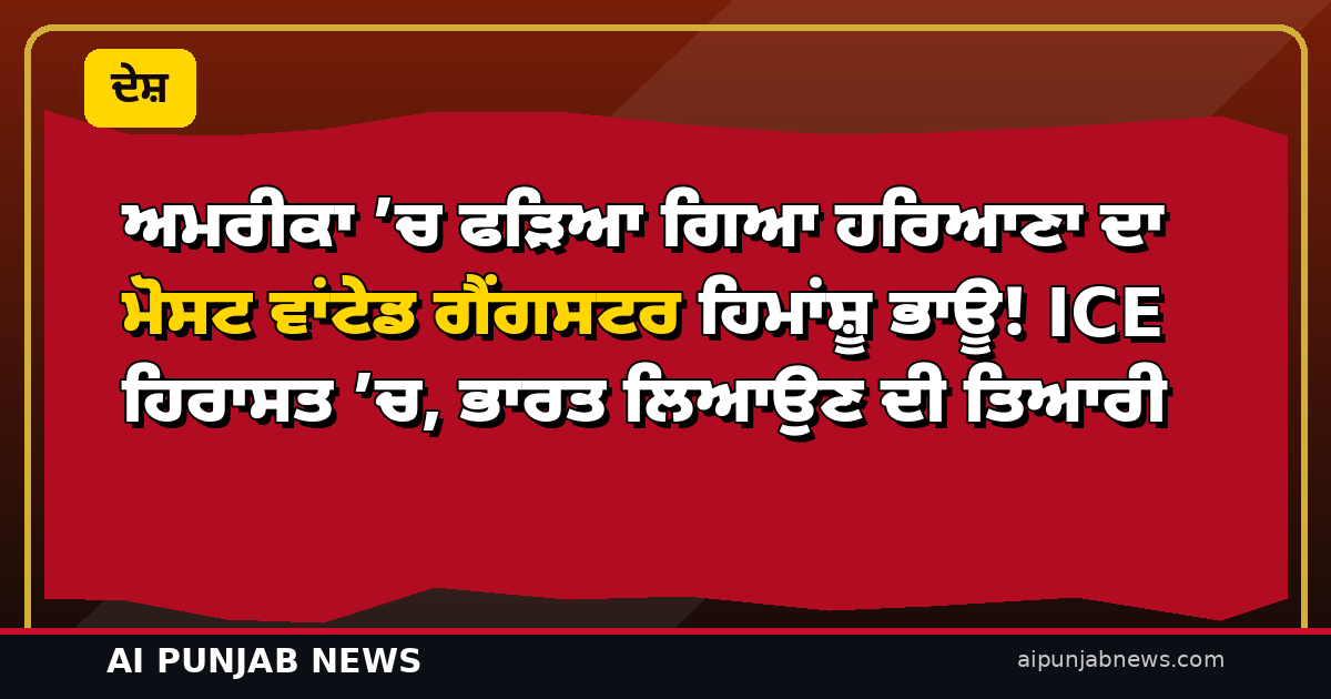ਅਮਰੀਕਾ ’ਚ ਫੜਿਆ ਗਿਆ ਹਰਿਆਣਾ ਦਾ ਮੋਸਟ ਵਾਂਟੇਡ ਗੈਂਗਸਟਰ ਹਿਮਾਂਸ਼ੂ ਭਾਊ! ICE ਹਿਰਾਸਤ ’ਚ, ਭਾਰਤ ਲਿਆਉਣ ਦੀ ਤਿਆਰੀ