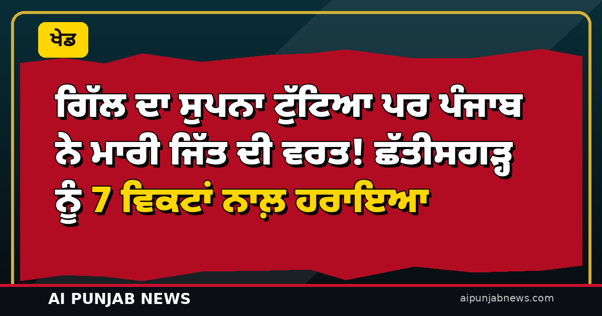 ਗਿੱਲ ਦਾ ਸੁਪਨਾ ਟੁੱਟਿਆ ਪਰ ਪੰਜਾਬ ਨੇ ਮਾਰੀ ਜਿੱਤ ਦੀ ਵਰਤ! ਛੱਤੀਸਗੜ੍ਹ ਨੂੰ 7 ਵਿਕਟਾਂ ਨਾਲ਼ ਹਰਾਇਆ