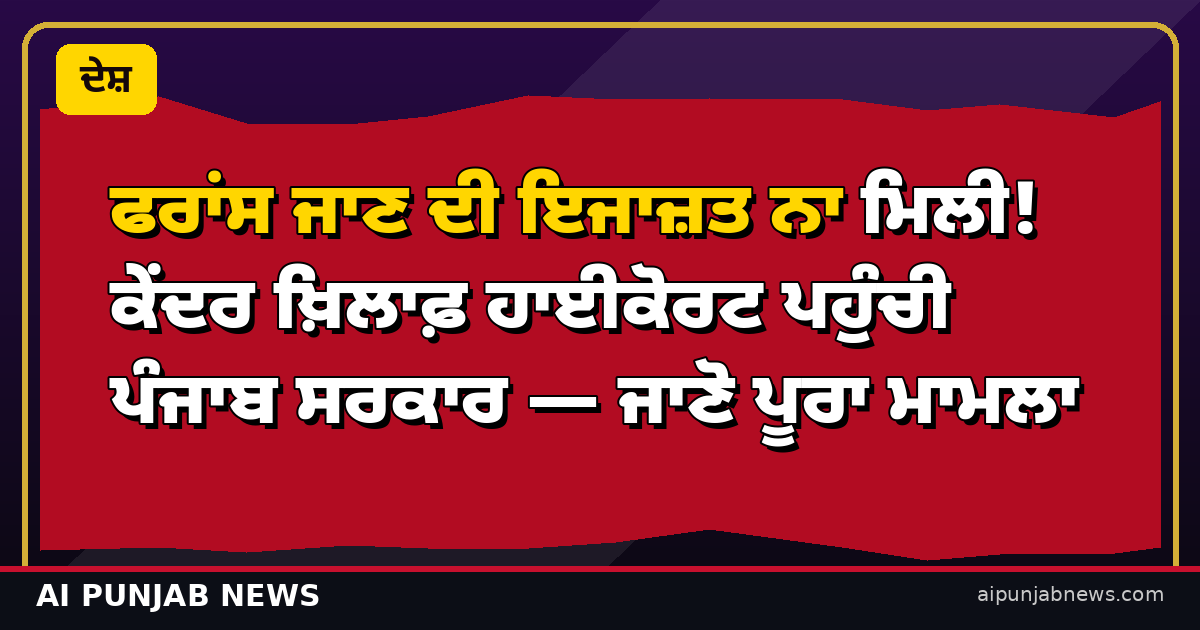 ਫਰਾਂਸ ਜਾਣ ਦੀ ਇਜਾਜ਼ਤ ਨਾ ਮਿਲੀ! ਕੇਂਦਰ ਖ਼ਿਲਾਫ਼ ਹਾਈਕੋਰਟ ਪਹੁੰਚੀ ਪੰਜਾਬ ਸਰਕਾਰ — ਜਾਣੋ ਪੂਰਾ ਮਾਮਲਾ