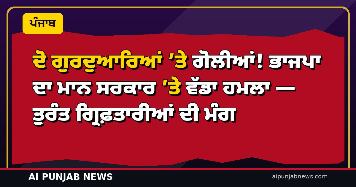 ਦੋ ਗੁਰਦੁਆਰਿਆਂ ’ਤੇ ਗੋਲੀਆਂ! ਭਾਜਪਾ ਦਾ ਮਾਨ ਸਰਕਾਰ ’ਤੇ ਵੱਡਾ ਹਮਲਾ — ਤੁਰੰਤ ਗ੍ਰਿਫ਼ਤਾਰੀਆਂ ਦੀ ਮੰਗ