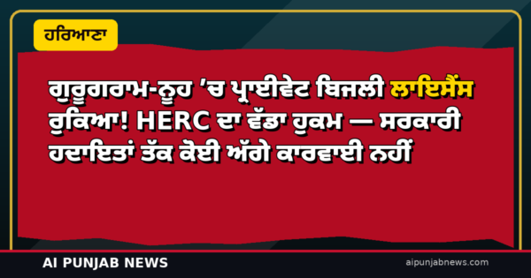 ਗੁਰੂਗਰਾਮ-ਨੂਹ ’ਚ ਪ੍ਰਾਈਵੇਟ ਬਿਜਲੀ ਲਾਇਸੈਂਸ ਰੁਕਿਆ! HERC ਦਾ ਵੱਡਾ ਹੁਕਮ — ਸਰਕਾਰੀ ਹਦਾਇਤਾਂ ਤੱਕ ਕੋਈ ਅੱਗੇ ਕਾਰਵਾਈ ਨਹੀਂ