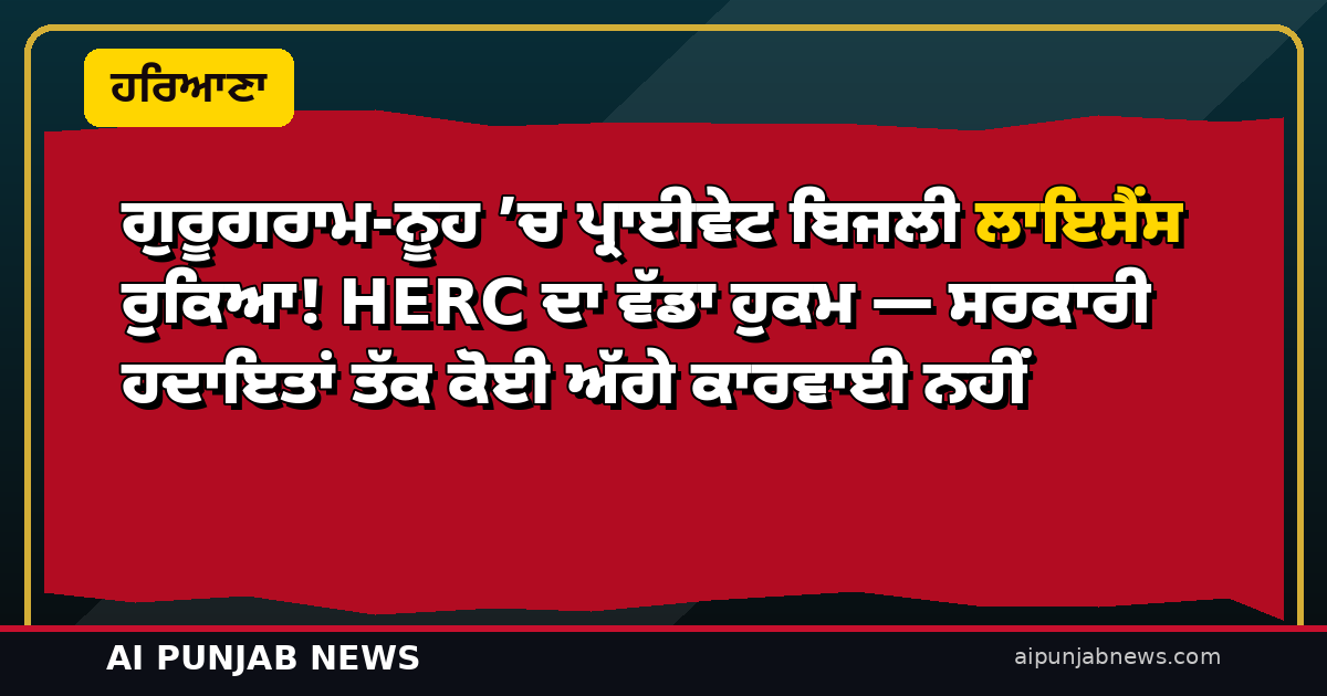 ਗੁਰੂਗਰਾਮ-ਨੂਹ ’ਚ ਪ੍ਰਾਈਵੇਟ ਬਿਜਲੀ ਲਾਇਸੈਂਸ ਰੁਕਿਆ! HERC ਦਾ ਵੱਡਾ ਹੁਕਮ — ਸਰਕਾਰੀ ਹਦਾਇਤਾਂ ਤੱਕ ਕੋਈ ਅੱਗੇ ਕਾਰਵਾਈ ਨਹੀਂ