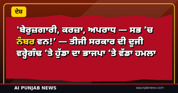 ‘ਬੇਰੁਜ਼ਗਾਰੀ, ਕਰਜ਼ਾ, ਅਪਰਾਧ — ਸਭ ’ਚ ਨੰਬਰ ਵਨ!’ — ਤੀਜੀ ਸਰਕਾਰ ਦੀ ਦੂਜੀ ਵਰ੍ਹੇਗੰਢ ’ਤੇ ਹੁੱਡਾ ਦਾ ਭਾਜਪਾ ’ਤੇ ਵੱਡਾ ਹਮਲਾ