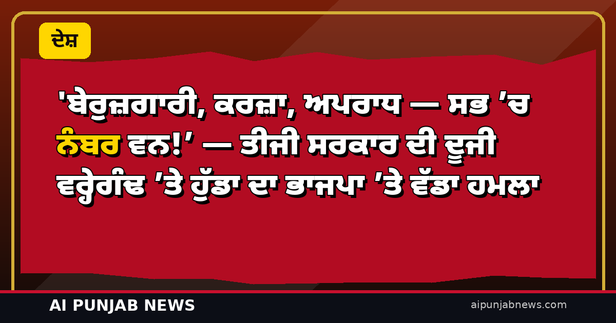 ‘ਬੇਰੁਜ਼ਗਾਰੀ, ਕਰਜ਼ਾ, ਅਪਰਾਧ — ਸਭ ’ਚ ਨੰਬਰ ਵਨ!’ — ਤੀਜੀ ਸਰਕਾਰ ਦੀ ਦੂਜੀ ਵਰ੍ਹੇਗੰਢ ’ਤੇ ਹੁੱਡਾ ਦਾ ਭਾਜਪਾ ’ਤੇ ਵੱਡਾ ਹਮਲਾ
