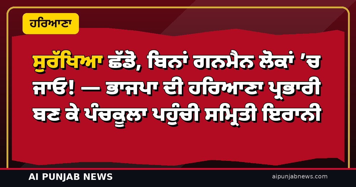 ਸੁਰੱਖਿਆ ਛੱਡੋ, ਬਿਨਾਂ ਗਨਮੈਨ ਲੋਕਾਂ ’ਚ ਜਾਓ! — ਹਰਿਆਣਾ ਭਾਜਪਾ ਦੀ ਨਵੀਂ ਪ੍ਰਭਾਰੀ ਸਮ੍ਰਿਤੀ ਇਰਾਨੀ ਦੀ ਪੰਚਕੂਲਾ ’ਚ ਅਹੁਦੇਦਾਰਾਂ ਨੂੰ ਹਦਾਇਤ