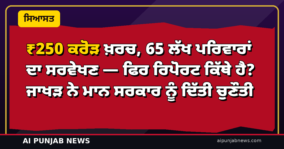 ₹250 ਕਰੋੜ ਖ਼ਰਚ, 65 ਲੱਖ ਪਰਿਵਾਰਾਂ ਦਾ ਸਰਵੇਖਣ — ਫਿਰ ਰਿਪੋਰਟ ਕਿੱਥੇ ਹੈ? ਜਾਖੜ ਨੇ ਮਾਨ ਸਰਕਾਰ ਨੂੰ ਦਿੱਤੀ ਚੁਣੌਤੀ