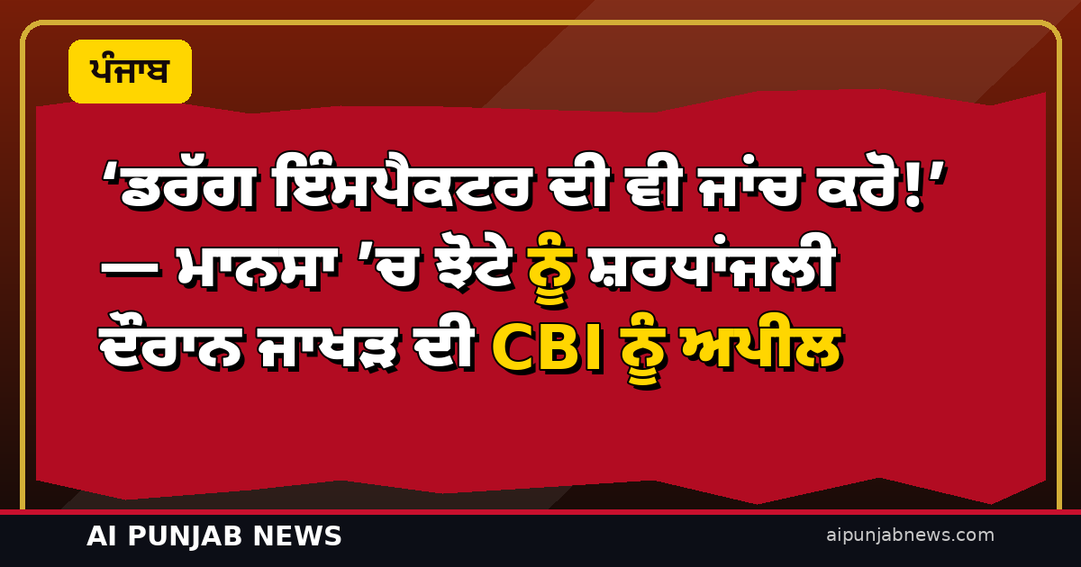 ‘ਡਰੱਗ ਇੰਸਪੈਕਟਰ ਦੀ ਵੀ ਜਾਂਚ ਕਰੋ!’ — ਮਾਨਸਾ ’ਚ ਝੋਟੇ ਨੂੰ ਸ਼ਰਧਾਂਜਲੀ ਦੌਰਾਨ ਜਾਖੜ ਦੀ CBI ਨੂੰ ਅਪੀਲ